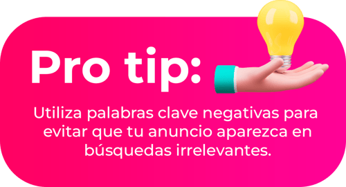Pro tip: Utiliza palabras clave negativas para evitar que tu anuncio aparezca en búsquedas irrelevantes.